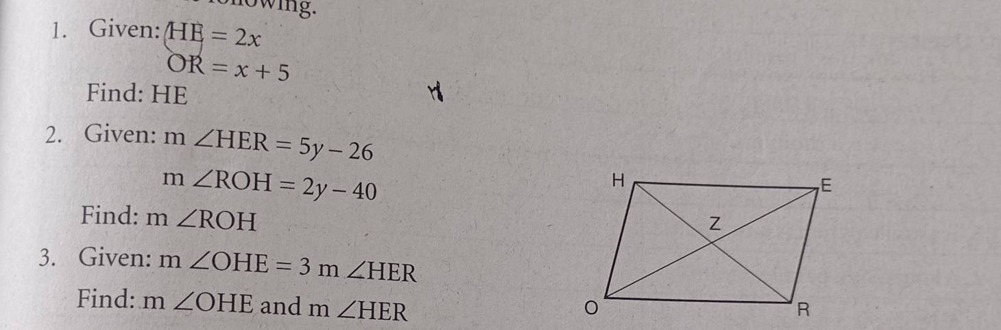 nowing. 
1. Given: HE=2x
OR=x+5
Find: HE
2. Given: m∠ HER=5y-26
m∠ ROH=2y-40
Find: m∠ ROH
3. Given: m∠ OHE=3m∠ HER
Find: m∠ OHE and m∠ HER