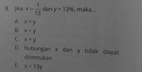 Jika x= 1/13  dan y=13% , maka...
A. x>y
B. x
C. x=y
D. hubungan x dan y tidak dapat
ditentukan
E. x=13y