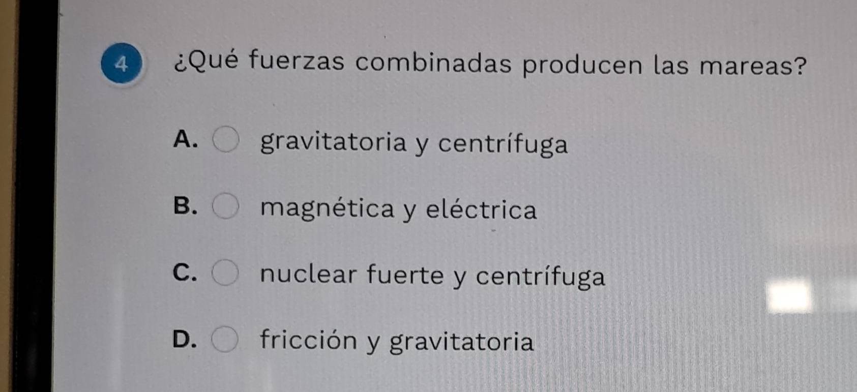 4 ¿Qué fuerzas combinadas producen las mareas?
A.
gravitatoria y centrífuga
B. magnética y eléctrica
C. nuclear fuerte y centrífuga
D. fricción y gravitatoria