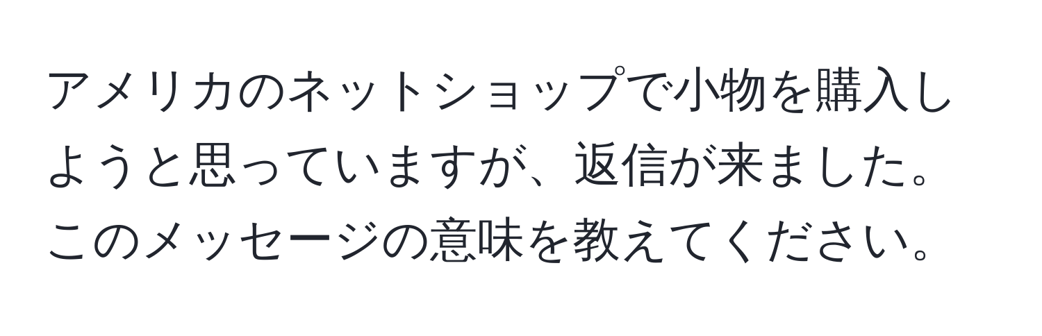 アメリカのネットショップで小物を購入しようと思っていますが、返信が来ました。このメッセージの意味を教えてください。