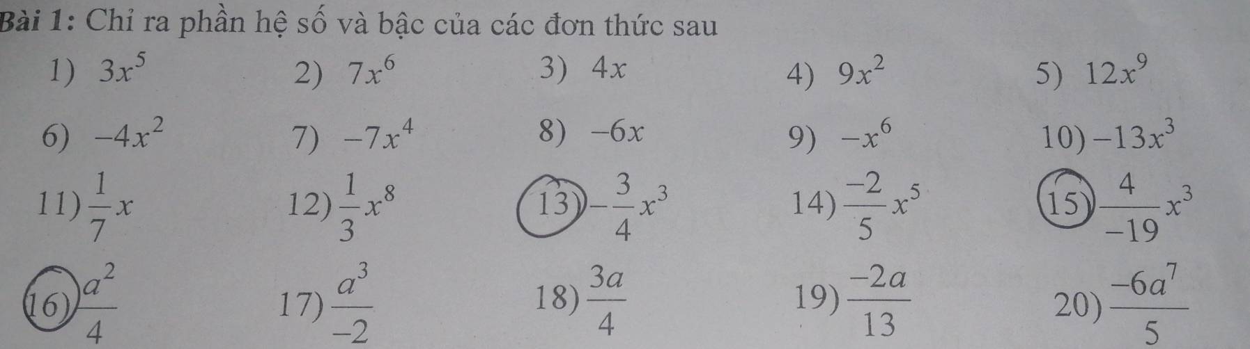 Chỉ ra phần hệ số và bậc của các đơn thức sau 
1) 3x^5 2) 7x^6 3) 4x 4) 9x^2 5) 12x^9
6) -4x^2 7) -7x^4 8) -6x 9) -x^6 10) -13x^3
11)  1/7 x 12)  1/3 x^8 - 3/4 x^3 14)  (-2)/5 x^5 15  4/-19 x^3
13 
(16)  a^2/4  17)  a^3/-2  18)  3a/4  19)  (-2a)/13  20)  (-6a^7)/5 