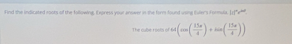 Find the indicated roots of the following. Express your answer in the form found using Euler's Formula, |z|''e^(ind). 
The cube roots of 64(cos ( 15π /4 )+isin ( 15π /4 ))