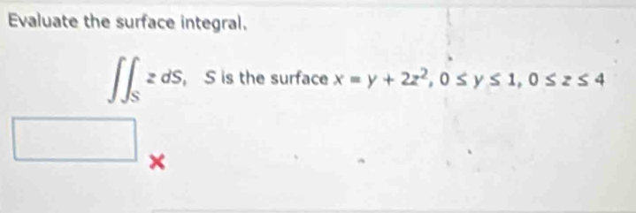 Evaluate the surface integral.
∈t ∈t _SzdS, , S is the surface x=y+2z^2, 0≤ y≤ 1, 0≤ z≤ 4
□  □  
×