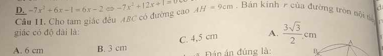 D. -7x^2+6x-1=6x-2Rightarrow -7x^2+12x+1=0 AH=9cm , Bán kính của đường tròn nội tiế 1
Câu I1. Cho tam giác đều ABC có đường cao
giác có độ dài là: A.  3sqrt(3)/2 cm
C. 4,5 cm
A. 6 cm B. 3 cm
Đán án đúng là: