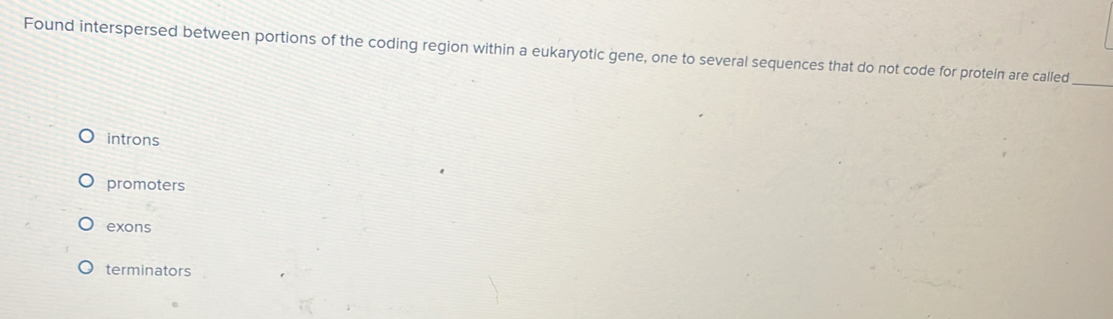 Found interspersed between portions of the coding region within a eukaryotic gene, one to several sequences that do not code for protein are called
_
introns
promoters
exons
terminators