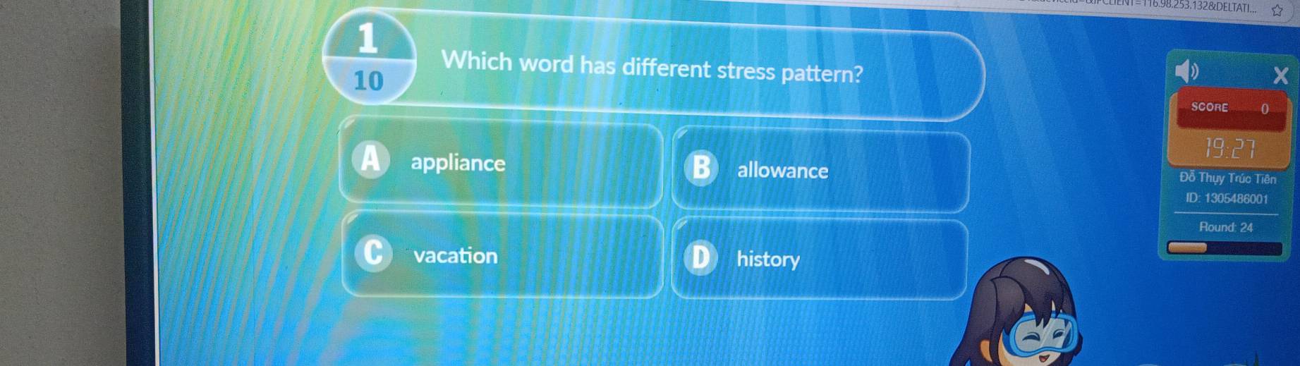 98.253.132&DELTATI.
1
Which word has different stress pattern?
10
SCORE 0
appliance allowance
Đỗ Thụy Trúc Tiên
ID: 1305486001
Round: 24
vacation history