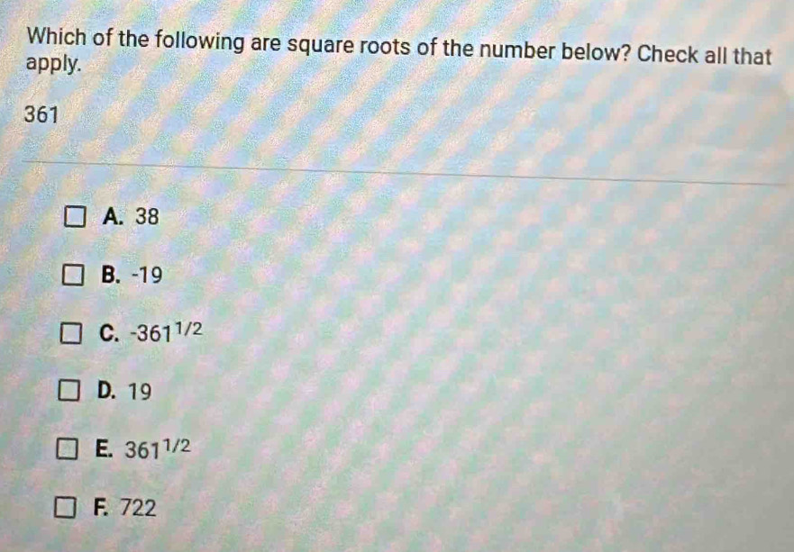 Which of the following are square roots of the number below? Check all that
apply.
361
A. 38
B. -19
C. -361^(1/2)
D. 19
E. 361^(1/2)
F. 722