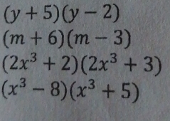 (y+5)(y-2)
(m+6)(m-3)
(2x^3+2)(2x^3+3)
(x^3-8)(x^3+5)