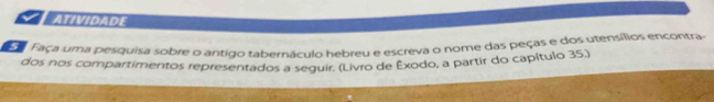 ATIVIDADE 
E a Faça uma pesquisa sobre o antigo tabernáculo hebreu e escreva o nome das peças e dos utensílios encontras 
dos nos compartimentos representados a seguir. (Livro de Êxodo, a partir do capítulo 35.)