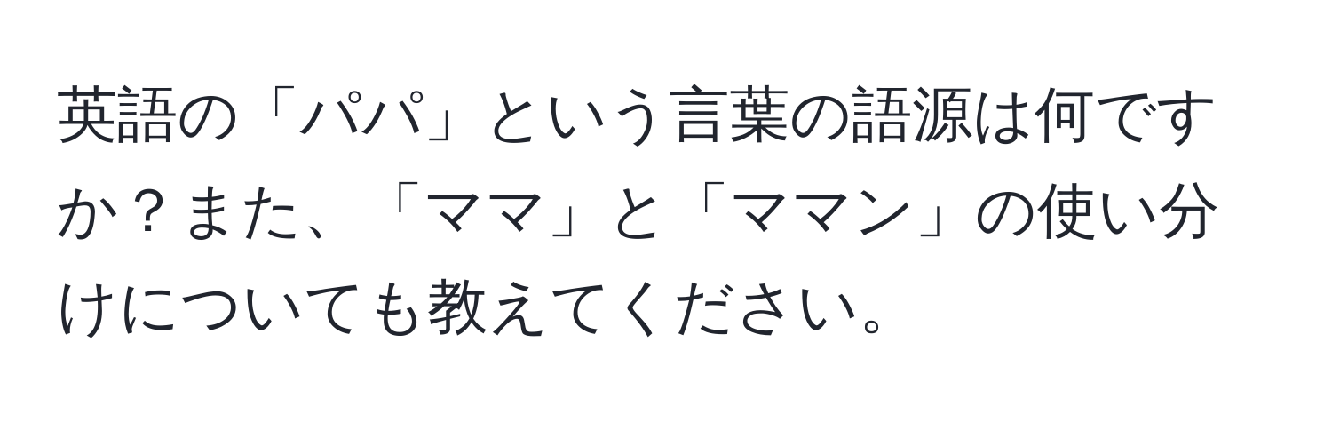 英語の「パパ」という言葉の語源は何ですか？また、「ママ」と「ママン」の使い分けについても教えてください。