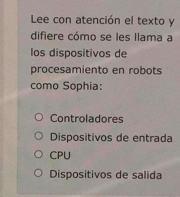 Lee con atención el texto y
difiere cómo se les llama a
los dispositivos de
procesamiento en robots
como Sophia:
Controladores
Dispositivos de entrada
CPU
Dispositivos de salida