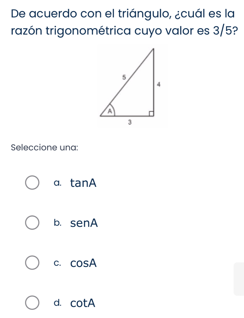 De acuerdo con el triángulo, ¿cuál es la
razón trigonométrica cuyo valor es 3/5?
Seleccione una:
a. tan A
b. senA
C. cos A
d. cot A