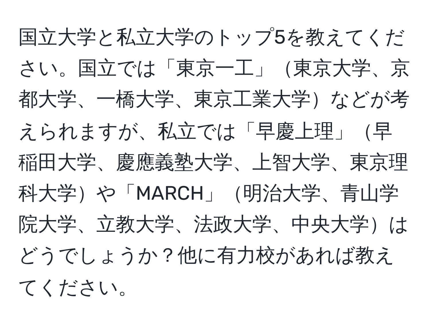 国立大学と私立大学のトップ5を教えてください。国立では「東京一工」東京大学、京都大学、一橋大学、東京工業大学などが考えられますが、私立では「早慶上理」早稲田大学、慶應義塾大学、上智大学、東京理科大学や「MARCH」明治大学、青山学院大学、立教大学、法政大学、中央大学はどうでしょうか？他に有力校があれば教えてください。