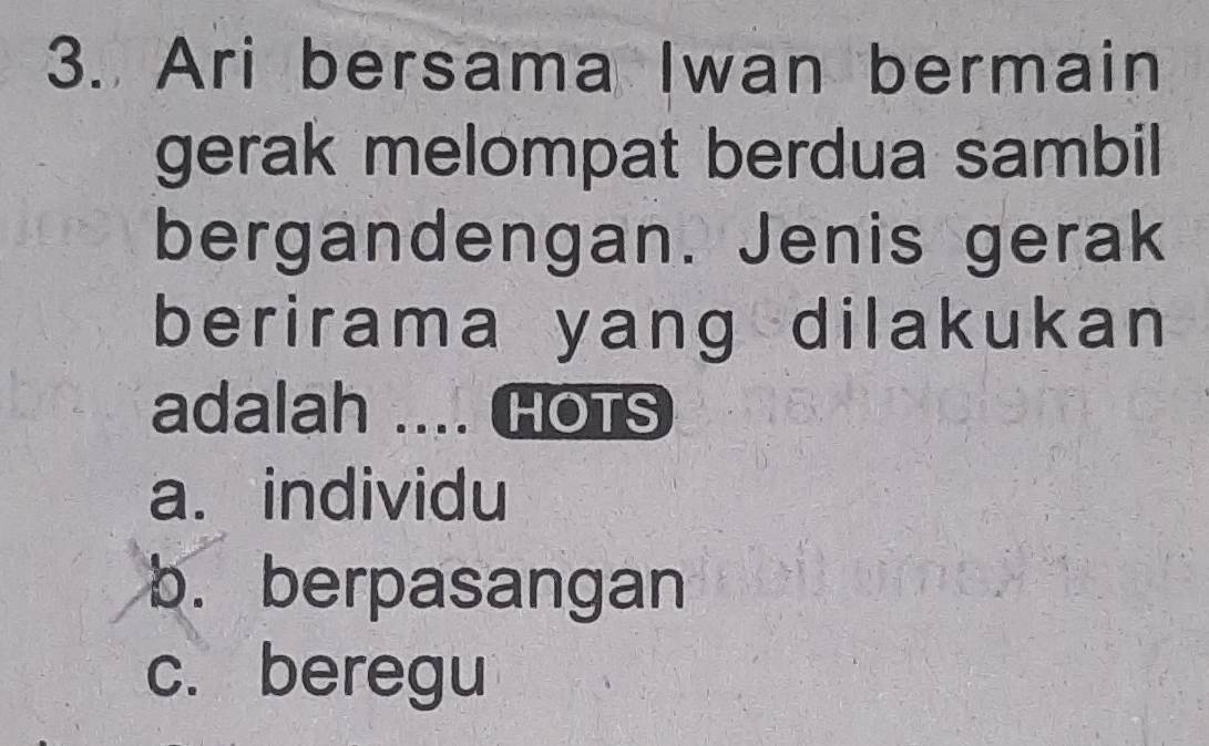 Ari bersama Iwan bermain
gerak melompat berdua sambil
bergandengan. Jenis gerak
berirama yang dilakukan
adalah .... HOTS
a. individu
b. berpasangan
c. beregu