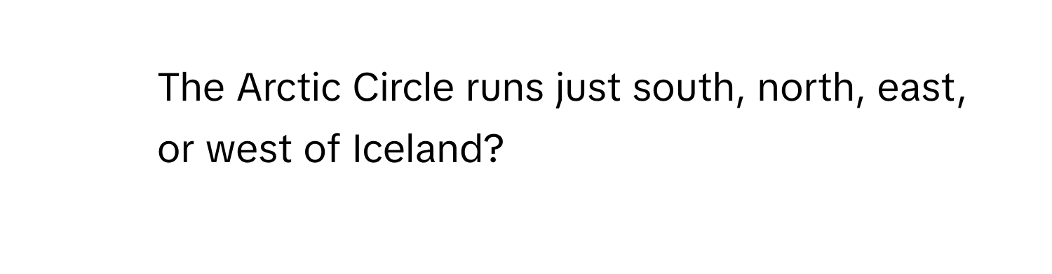 The Arctic Circle runs just south, north, east, or west of Iceland?