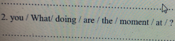 you / What/ doing / are / the / moment / at / ?