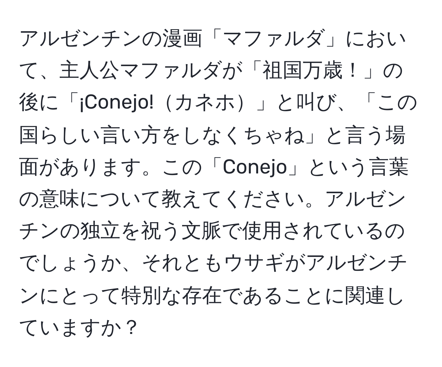 アルゼンチンの漫画「マファルダ」において、主人公マファルダが「祖国万歳！」の後に「¡Conejo!カネホ」と叫び、「この国らしい言い方をしなくちゃね」と言う場面があります。この「Conejo」という言葉の意味について教えてください。アルゼンチンの独立を祝う文脈で使用されているのでしょうか、それともウサギがアルゼンチンにとって特別な存在であることに関連していますか？