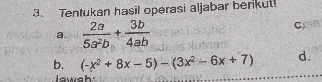 Tentukan hasil operasi aljabar berikut! 
a.  2a/5a^2b + 3b/4ab 
C, 
b. (-x^2+8x-5)-(3x^2-6x+7)
d. 
lawah: