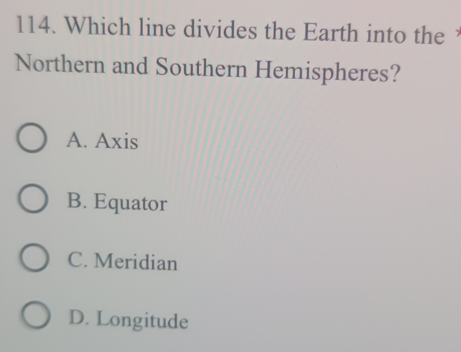 Which line divides the Earth into the 
Northern and Southern Hemispheres?
A. Axis
B. Equator
C. Meridian
D. Longitude