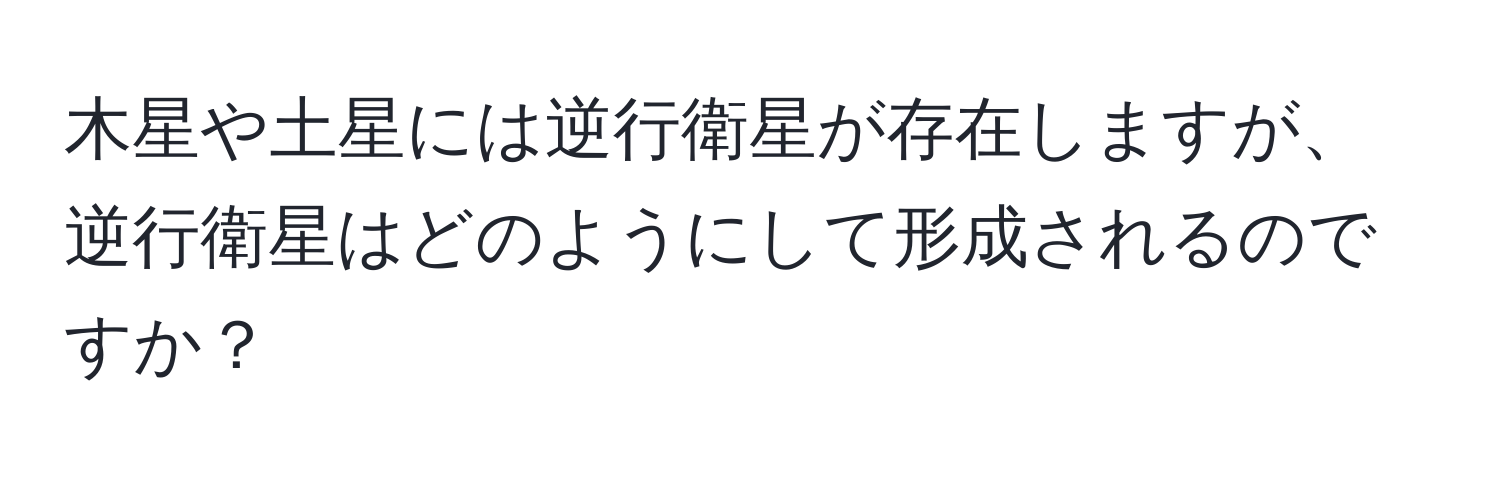 木星や土星には逆行衛星が存在しますが、逆行衛星はどのようにして形成されるのですか？