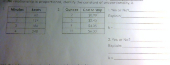 lf the relationship is proportional, identify the constant of proportionality, k. 
1. Yes or No?_ 
Explain:_ 
_

k=

_ 
2. Yes or No?_ 
Explain:_ 
_ 
_ k=