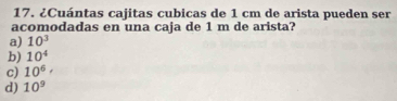 ¿Cuántas cajitas cubicas de 1 cm de arista pueden ser
acomodadas en una caja de 1 m de arista?
a) 10^3
b) 10^4
c) 10^6·
d) 10^9