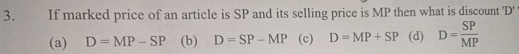 If marked price of an article is SP and its selling price is MP then what is discount ' D '
(a) D=MP-SP (b) D=SP-MP (c) D=MP+SP (d) D= SP/MP 