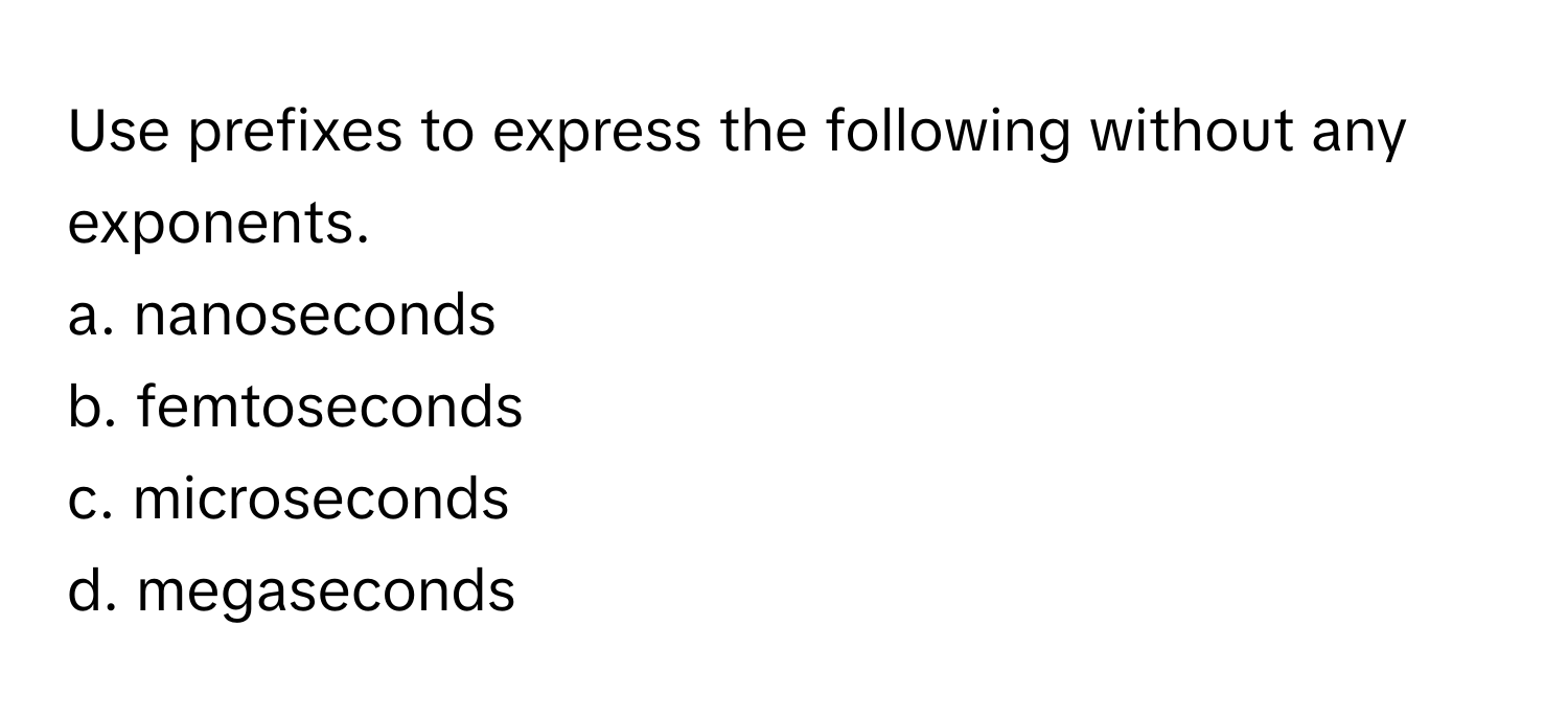 Use prefixes to express the following without any exponents.
a. nanoseconds
b. femtoseconds
c. microseconds
d. megaseconds