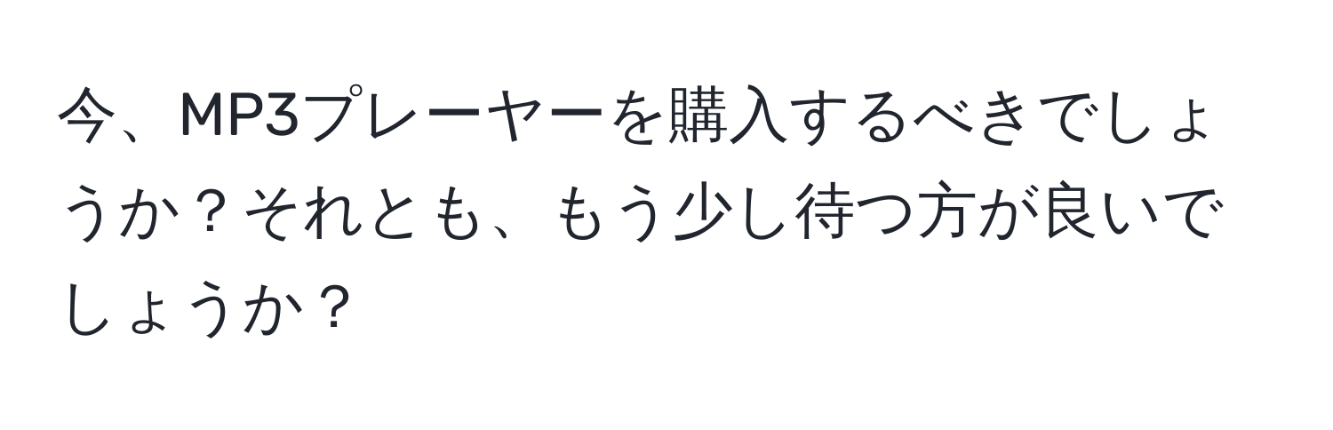 今、MP3プレーヤーを購入するべきでしょうか？それとも、もう少し待つ方が良いでしょうか？