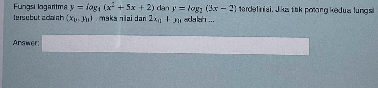 Fungsi logaritma y=log _4(x^2+5x+2) dan y=log _2(3x-2) terdefinisi. Jika titik potong kedua fungsi 
tersebut adalah (x_0,y_0) , maka nilai dari 2x_0+y_0 adalah ... 
Answer: □