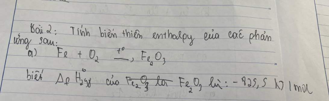 baà ; Tinn bièn thiān enthoopy eia caò phan 
wing sou: 
() Fe+O_2xrightarrow t°Fe_2O_3 
biā Delta _fH_2S^circ  cho Fe_2O_3lo_1 Fe_2O_3 Z:-8aS, S k7 1r nol