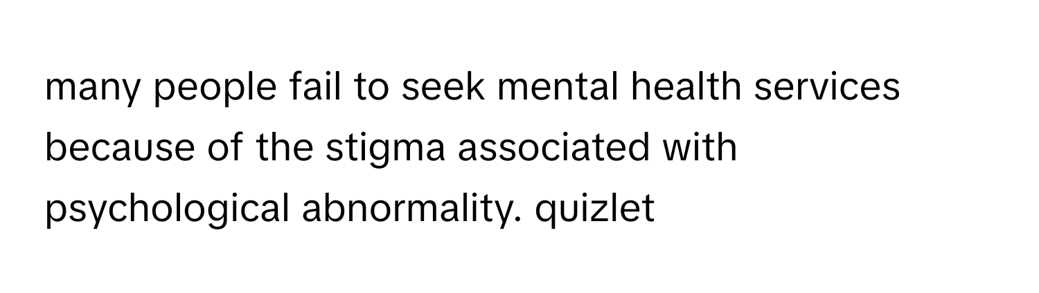 many people fail to seek mental health services because of the stigma associated with psychological abnormality. quizlet