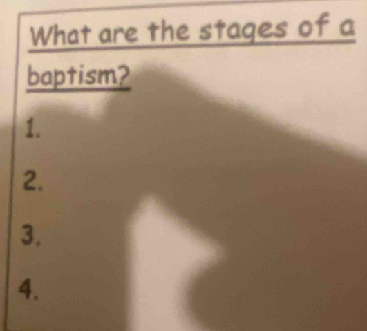 What are the stages of a 
baptism? 
1. 
2. 
3. 
4.