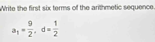 Write the first six terms of the arithmetic sequence.
a_1= 9/2 , d= 1/2 