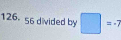 126. 56 divided by □ =-7