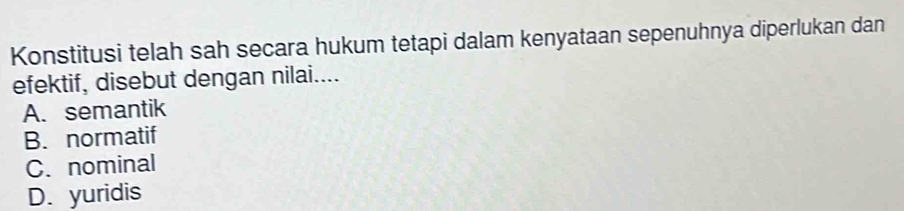 Konstitusi telah sah secara hukum tetapi dalam kenyataan sepenuhnya diperlukan dan
efektif, disebut dengan nilai....
A. semantik
B. normatif
C. nominal
D. yuridis