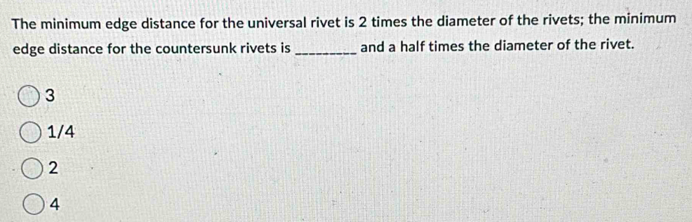 The minimum edge distance for the universal rivet is 2 times the diameter of the rivets; the minimum
edge distance for the countersunk rivets is _and a half times the diameter of the rivet.
3
1/4
2
4