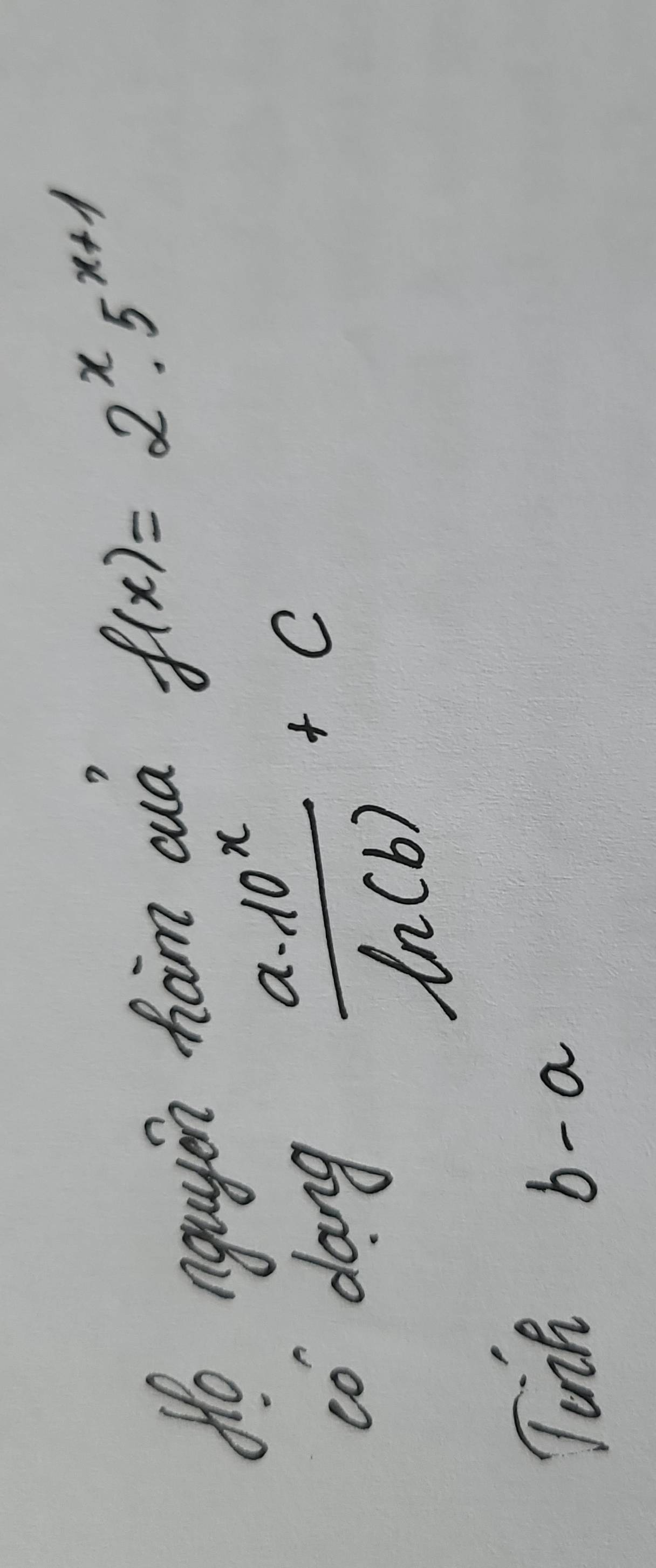 do nguyin ham auà
f(x)=2^x· 5^(x+1)
co dang  a· 10^x/ln (b) +c
Tonk b-a