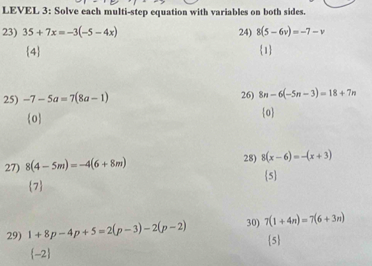 LEVEL 3: Solve each multi-step equation with variables on both sides. 
23) 35+7x=-3(-5-4x) 24) 8(5-6v)=-7-v
4 1 
25) -7-5a=7(8a-1) 26) 8n-6(-5n-3)=18+7n
0 0 
27) 8(4-5m)=-4(6+8m) 28) 8(x-6)=-(x+3)
5 
 ? 
29) 1+8p-4p+5=2(p-3)-2(p-2) 30) 7(1+4n)=7(6+3n)
5
-2