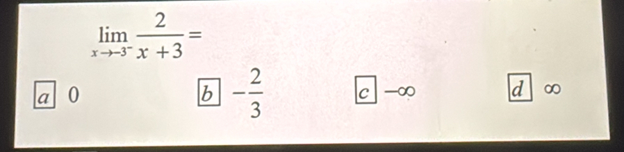 limlimits _xto -3^- 2/x+3 =
a 0
- 2/3 
b^
c -∞ d ∞