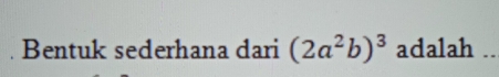 Bentuk sederhana dari (2a^2b)^3 adalah