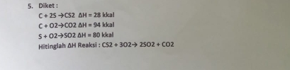 Diket :
C+25to CS2△ H=28 kkal
C+O2to CO2△ H=94 kkal
S+O2to SO2△ H=80 k cal 
Hitinglah △ H Reaksi CS2+3O2to 2SO2+CO2