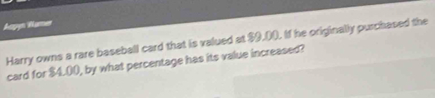 Aapyn Wamer 
Harry owns a rare baseball card that is valued at $9.00. If he originally purchased the 
card for $4.00, by what percentage has its value increased?