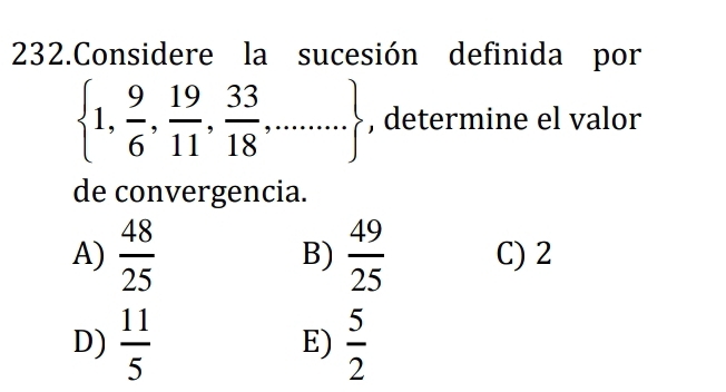 Considere la sucesión definida por
 1, 9/6 , 19/11 , 33/18 ,... , determine el valor
de convergencia.
A)  48/25  B)  49/25  C) 2
D)  11/5   5/2 
E)