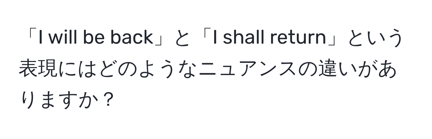 「I will be back」と「I shall return」という表現にはどのようなニュアンスの違いがありますか？