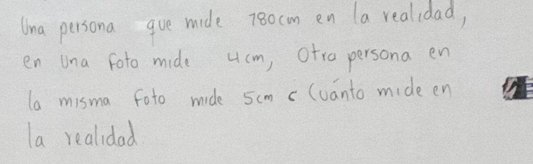 Una persona gue mide 78ocm en (a realidad, 
en una foto mide ucm, otra persona en 
la misma foto mide 5cm c (uanto mide en 
la realidad