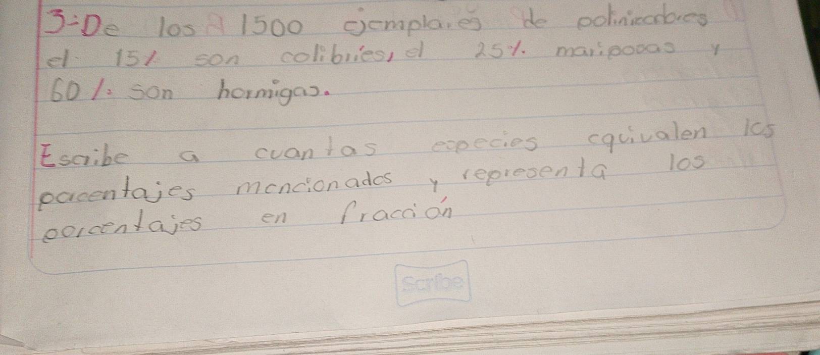 3/ D e losA 1500 cemplaies de polinicobes 
d. 151 son coliblles, d 25%. maripooas y
60 1: son hormigan. 
Escibe a cuantas expecies equivalen 105
pacentajes mancionades y representa los 
porcentajes en fraccion