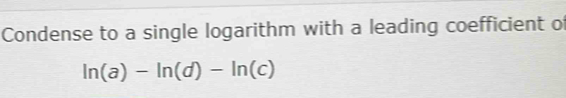 Condense to a single logarithm with a leading coefficient of
ln (a)-ln (d)-ln (c)