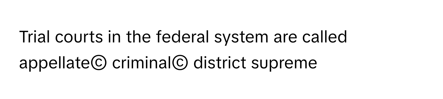 Trial courts in the federal system are called  appellate© ﻿criminal© ﻿district supreme