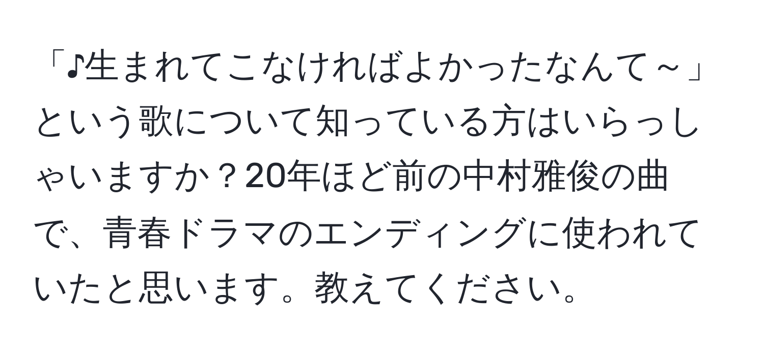 「♪生まれてこなければよかったなんて～」という歌について知っている方はいらっしゃいますか？20年ほど前の中村雅俊の曲で、青春ドラマのエンディングに使われていたと思います。教えてください。